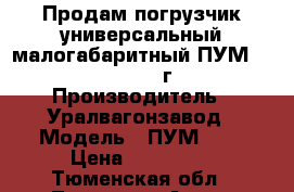 Продам погрузчик универсальный малогабаритный ПУМ – 500, 2006 г › Производитель ­ Уралвагонзавод › Модель ­ ПУМ-500 › Цена ­ 230 000 - Тюменская обл., Тюмень г. Авто » Спецтехника   . Тюменская обл.,Тюмень г.